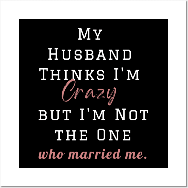 My Husband Thinks I'm Crazy but I'm Not the One who married me, wife funny and sarcastic sayings, Funny Sarcastic Wife Saying Gift Idea Wall Art by Kittoable